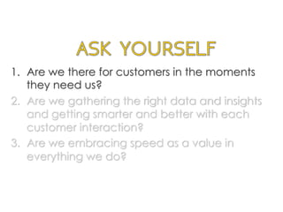 1.  Are we there for customers in the moments
they need us?
2.  Are we gathering the right data and insights
and getting smarter and better with each
customer interaction?
3.  Are we embracing speed as a value in
everything we do?
	
  
 