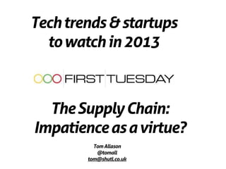 Tech trends & startups
  to watch in 2013



  The Supply Chain:
Impatience as a virtue?
          Tom Allason
           @tomall
        tom@shutl.co.uk
 