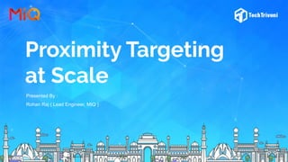 Proximity Targeting
at Scale
Presented By :
Rohan Raj ( Lead Engineer, MIQ )
 