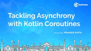 Tackling Asynchrony
with Kotlin Coroutines
Presented By: PRAVEER GUPTA
 