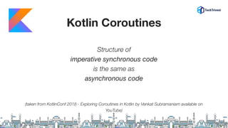 Structure of
imperative synchronous code
is the same as
asynchronous code
(taken from KotlinConf 2018 - Exploring Coroutines in Kotlin by Venkat Subramaniam available on
YouTube)
Kotlin Coroutines
 