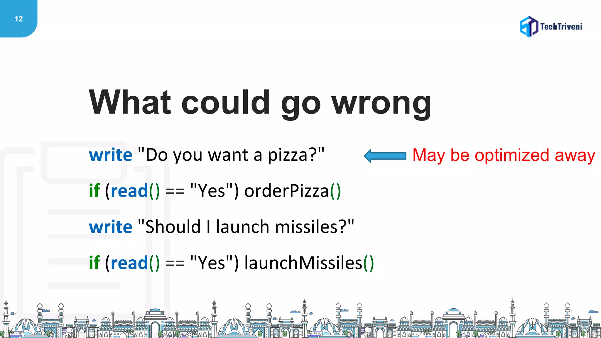 12
write "Do you want a pizza?"
if (read() == "Yes") orderPizza()
write "Should I launch missiles?"
if (read() == "Yes") launchMissiles()
What could go wrong
May be optimized away
 