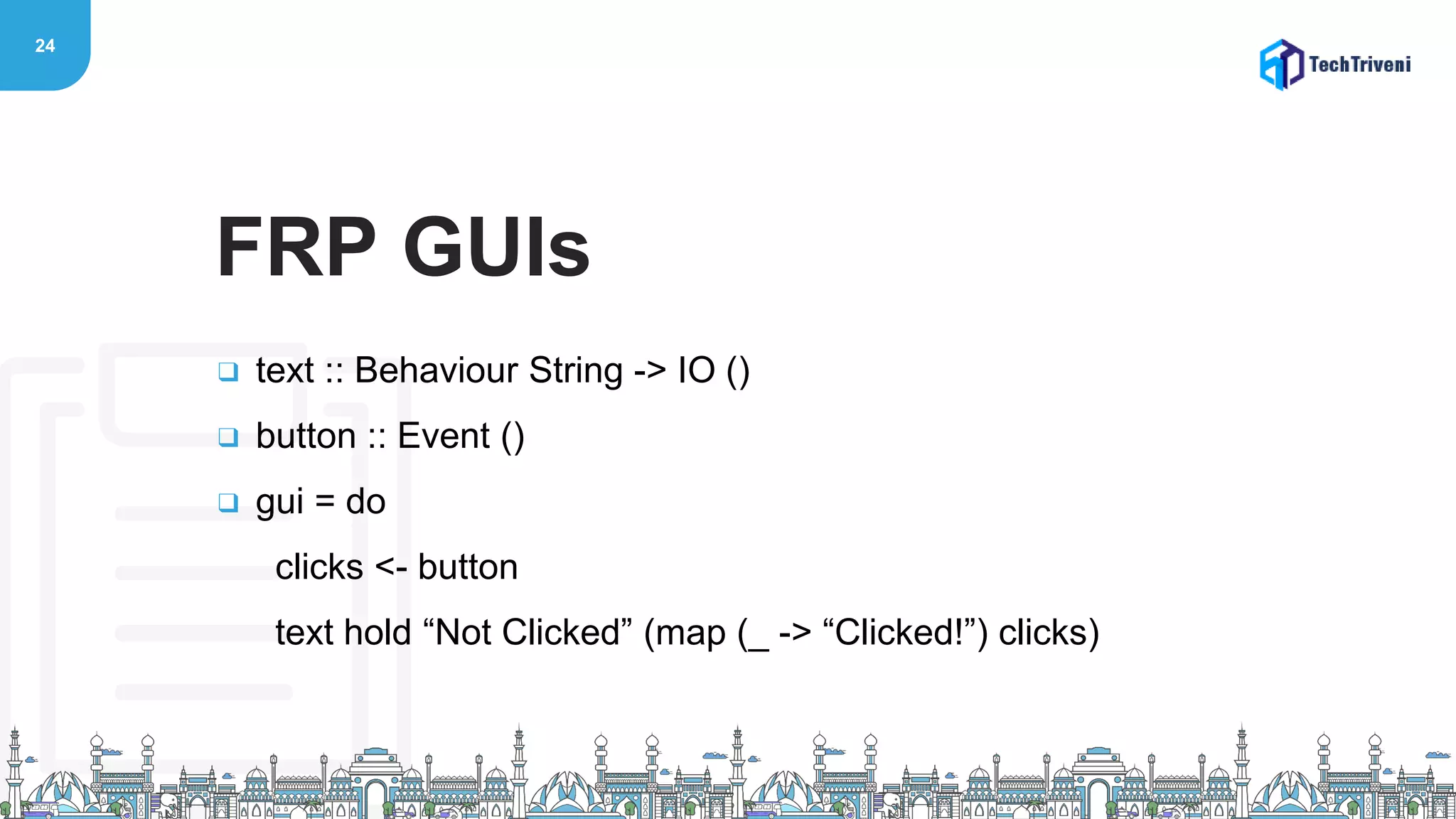 24
❑ text :: Behaviour String -> IO ()
❑ button :: Event ()
❑ gui = do
clicks <- button
text hold “Not Clicked” (map (_ -> “Clicked!”) clicks)
FRP GUIs
 
