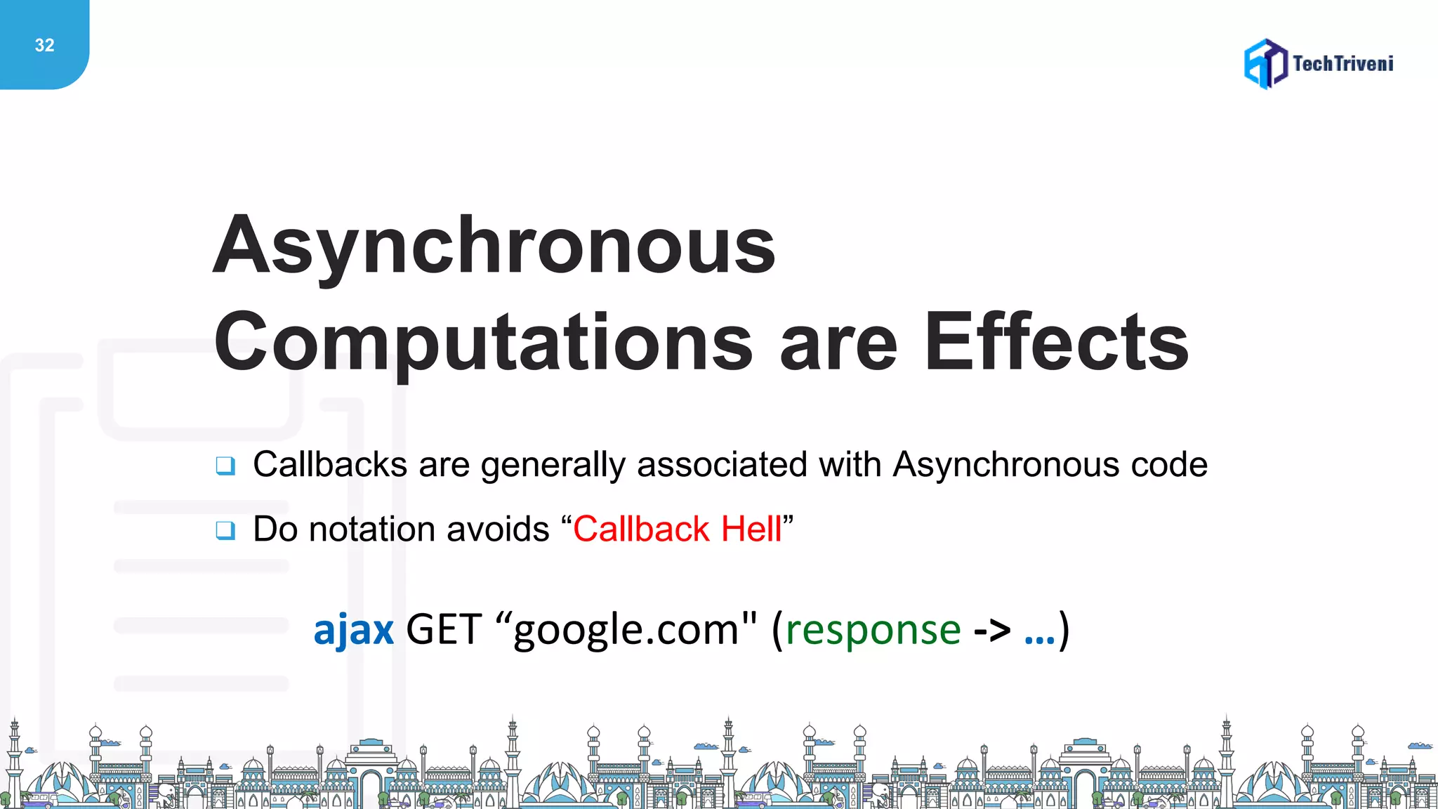 32
❑ Callbacks are generally associated with Asynchronous code
❑ Do notation avoids “Callback Hell”
Asynchronous
Computations are Effects
ajax GET “google.com" (response -> …)
 