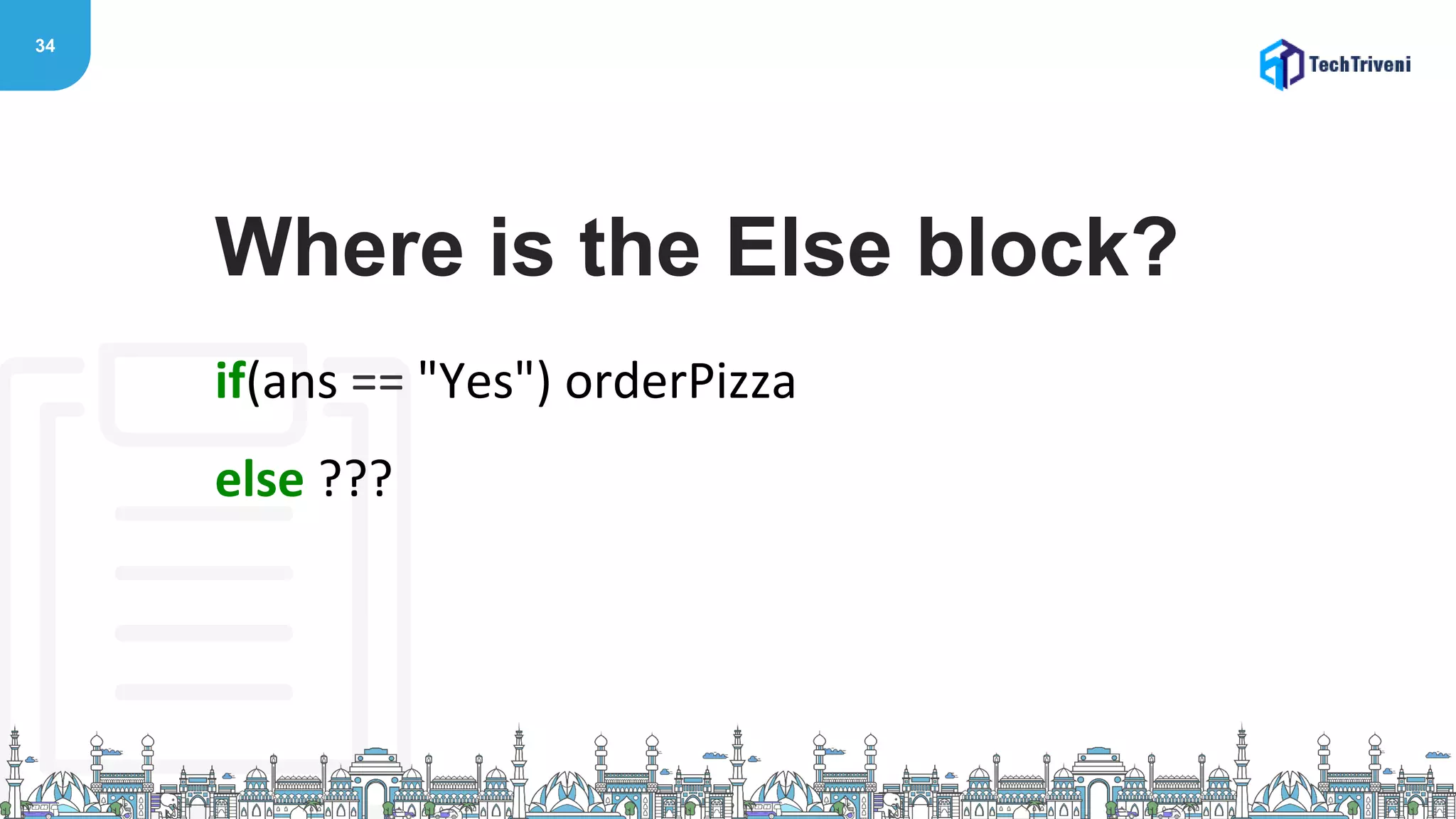 34
if(ans == "Yes") orderPizza
else ???
Where is the Else block?
 