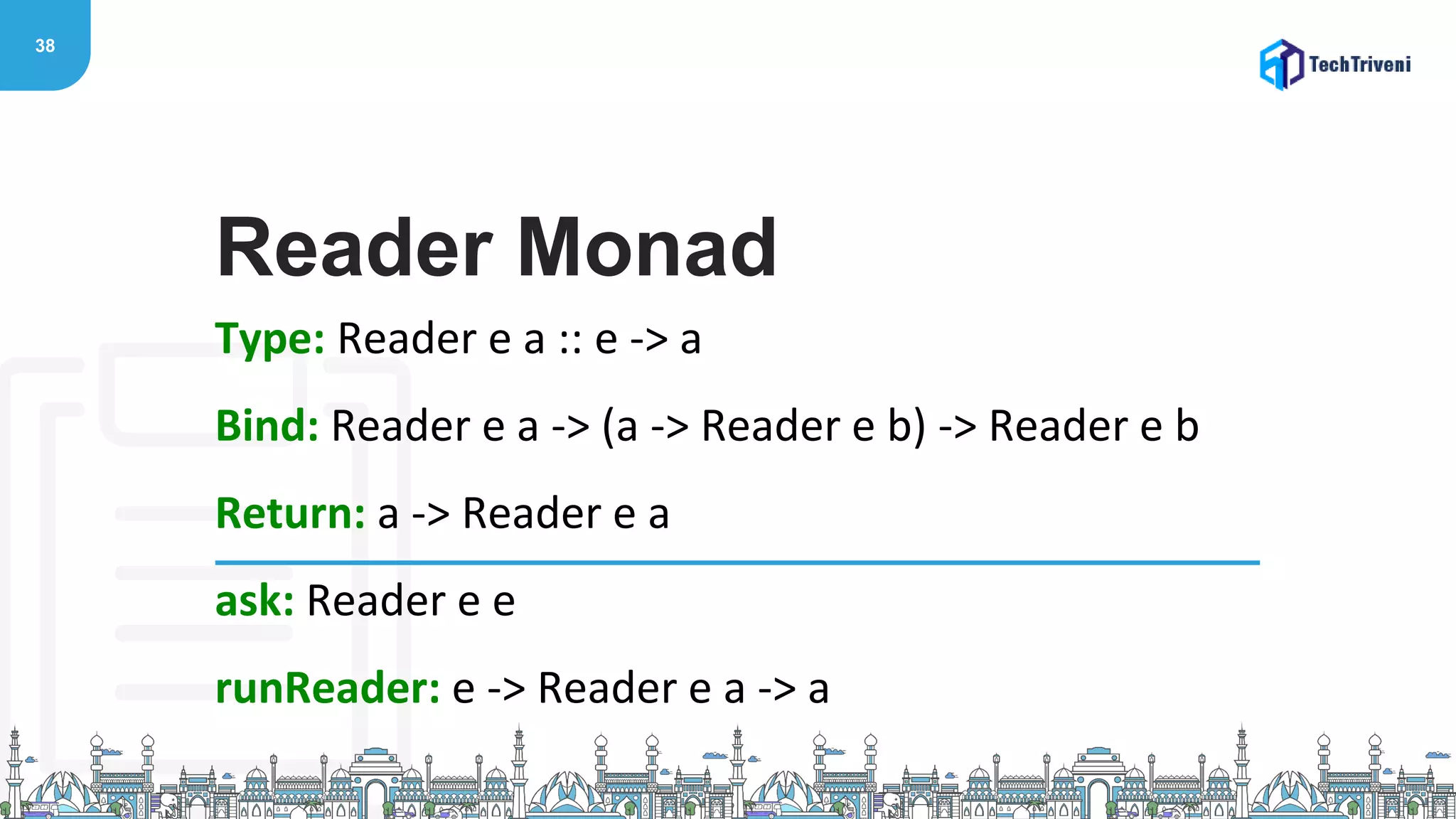38
Type: Reader e a :: e -> a
Bind: Reader e a -> (a -> Reader e b) -> Reader e b
Return: a -> Reader e a
ask: Reader e e
runReader: e -> Reader e a -> a
Reader Monad
 