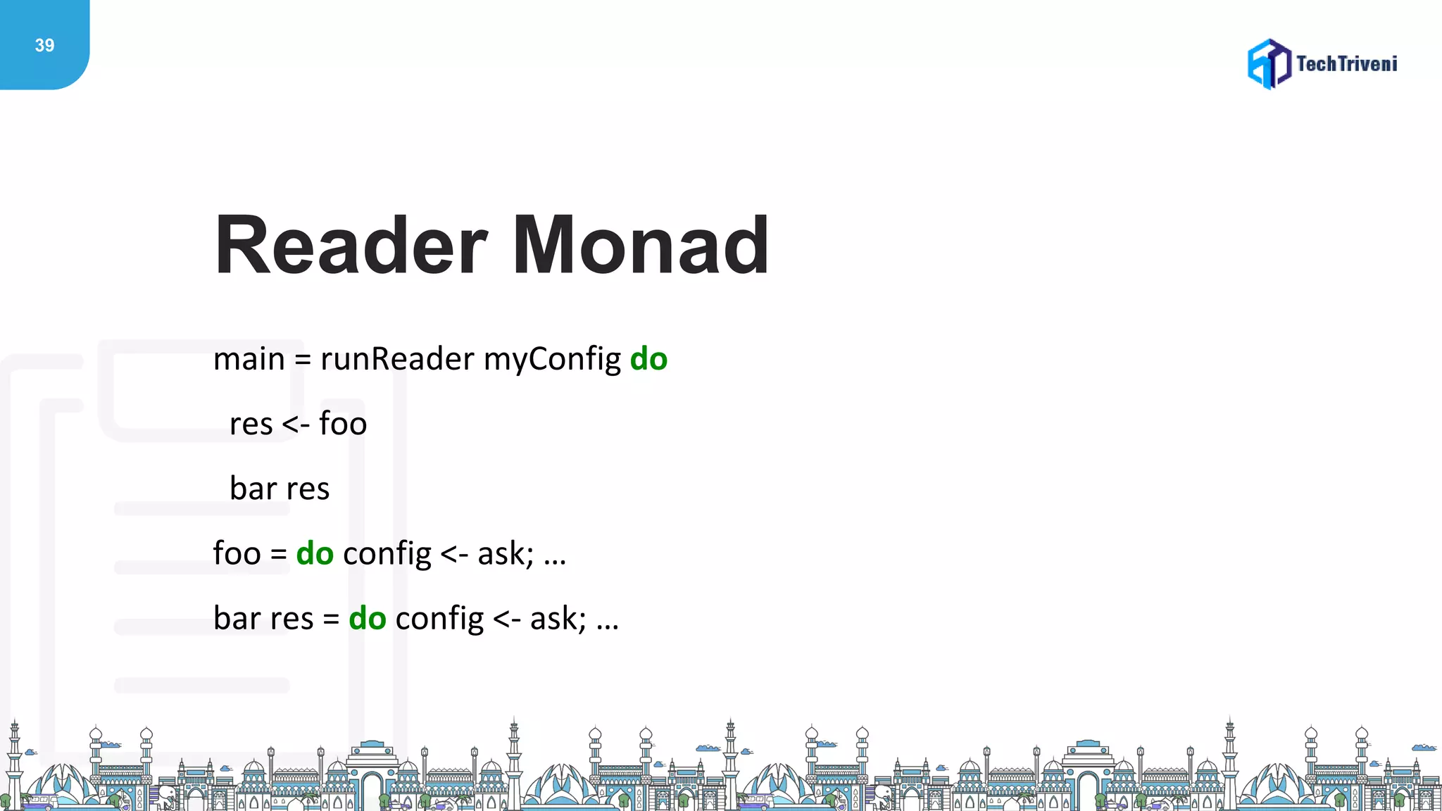 39
main = runReader myConfig do
res <- foo
bar res
foo = do config <- ask; …
bar res = do config <- ask; …
Reader Monad
 