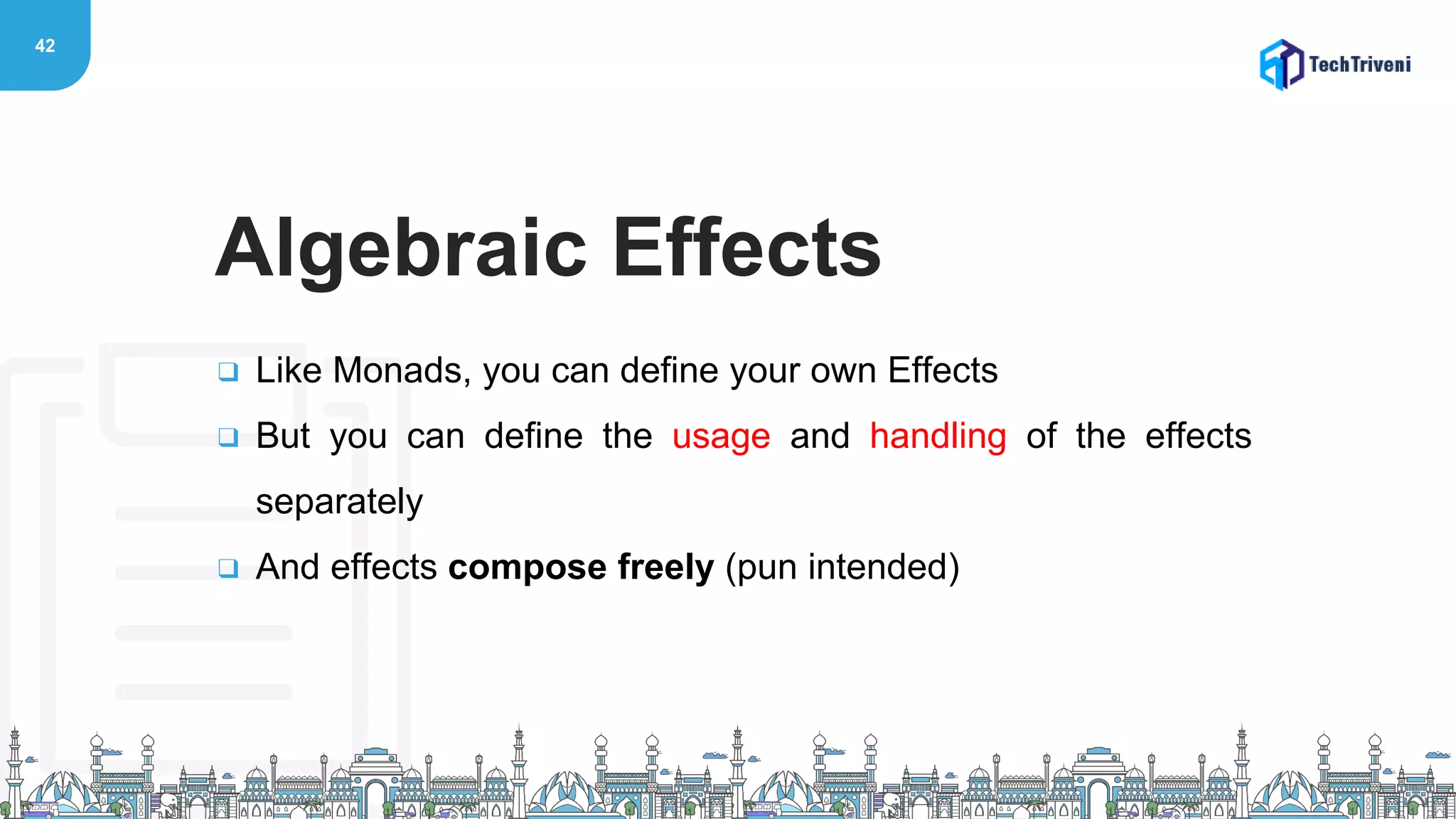 42
❑ Like Monads, you can define your own Effects
❑ But you can define the usage and handling of the effects
separately
❑ And effects compose freely (pun intended)
Algebraic Effects
 