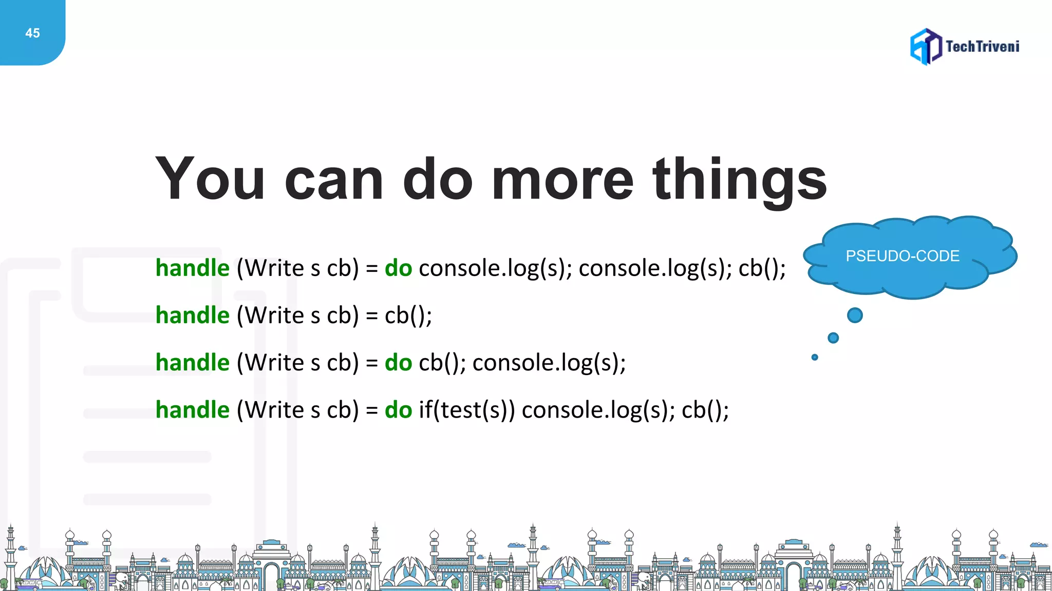45
handle (Write s cb) = do console.log(s); console.log(s); cb();
handle (Write s cb) = cb();
handle (Write s cb) = do cb(); console.log(s);
handle (Write s cb) = do if(test(s)) console.log(s); cb();
You can do more things
PSEUDO-CODE
 