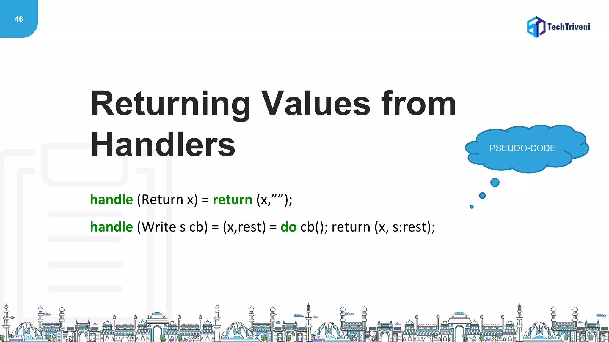 46
handle (Return x) = return (x,””);
handle (Write s cb) = (x,rest) = do cb(); return (x, s:rest);
Returning Values from
Handlers PSEUDO-CODE
 