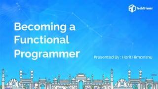 Becoming a
Functional
Programmer Presented By : Harit Himanshu
 