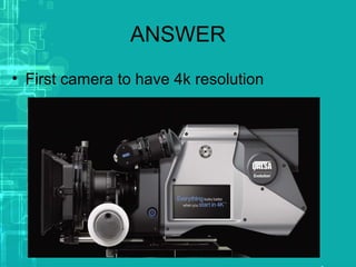 ANSWER
• First camera to have 4k resolution
 
