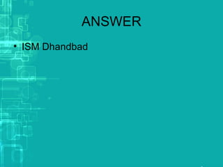 ANSWER
• ISM Dhandbad
 