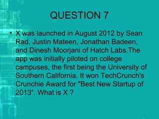 QUESTION 7
• X was launched in August 2012 by Sean
Rad, Justin Mateen, Jonathan Badeen,
and Dinesh Moorjani of Hatch Labs.The
app was initially piloted on college
campuses, the first being the University of
Southern California. It won TechCrunch's
Crunchie Award for "Best New Startup of
2013“. What is X ?
 