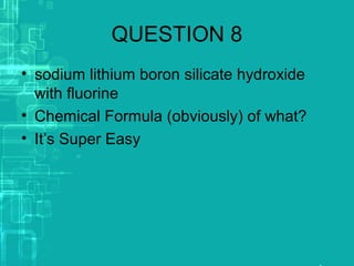 QUESTION 8
• sodium lithium boron silicate hydroxide
with fluorine
• Chemical Formula (obviously) of what?
• It’s Super Easy
 