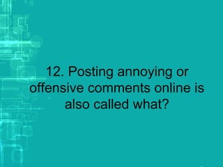 12. Posting annoying or
offensive comments online is
also called what?
 
