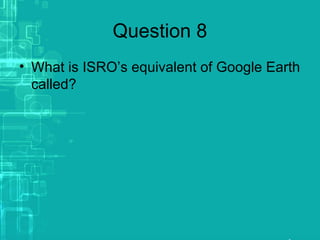 Question 8
• What is ISRO’s equivalent of Google Earth
called?
 