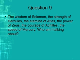 Question 9
• The wisdom of Solomon, the strength of
Hercules, the stamina of Atlas, the power
of Zeus, the courage of Achilles, the
speed of Mercury. Who am I talking
about?
 