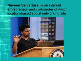 Naveen Selvadurai is an internet
entrepreneur and co-founder of which
location-based social networking site
 