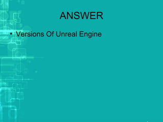 ANSWER
• Versions Of Unreal Engine
 