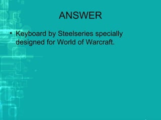 ANSWER
• Keyboard by Steelseries specially
designed for World of Warcraft.
 
