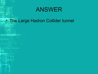 ANSWER
• The Large Hadron Collider tunnel
 