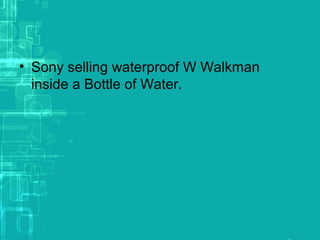 • Sony selling waterproof W Walkman
inside a Bottle of Water.
 