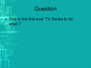 Question
• This is the first ever TV Series to do
what ?
 
