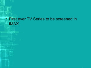 • First ever TV Series to be screened in
IMAX
 