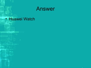 Answer
• Huawei Watch
 
