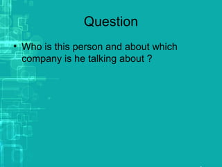 Question
• Who is this person and about which
company is he talking about ?
 