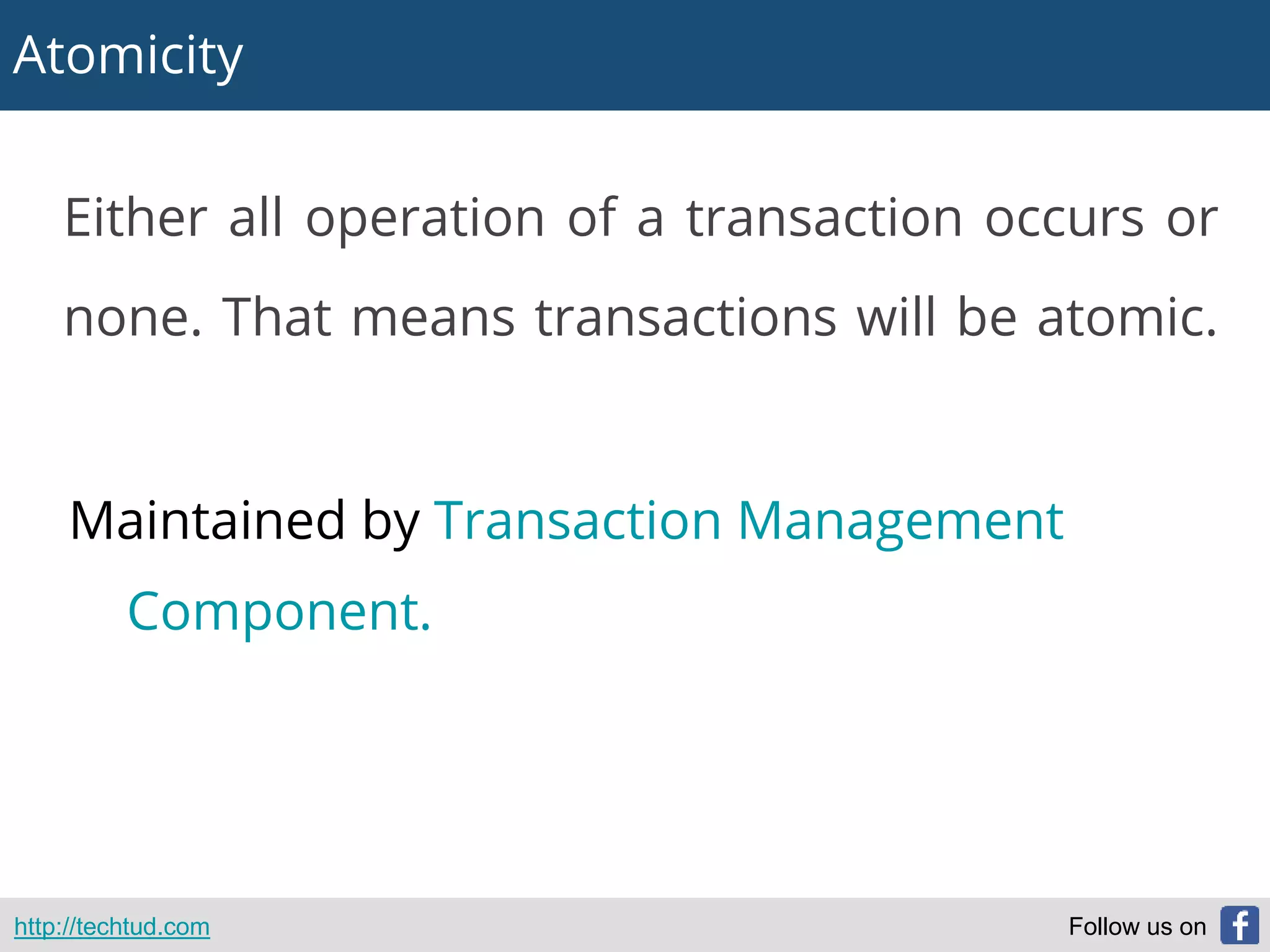 Atomicity
http://techtud.com Follow us on
Either all operation of a transaction occurs or
none. That means transactions will be atomic.
Maintained by Transaction Management
Component.