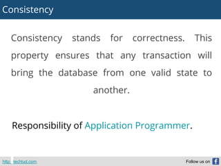 Consistency
http://techtud.com Follow us on
Consistency stands for correctness. This
property ensures that any transaction will
bring the database from one valid state to
another.
Responsibility of Application Programmer.