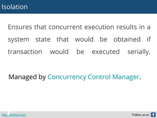 Isolation
http://techtud.com Follow us on
Ensures that concurrent execution results in a
system state that would be obtained if
transaction would be executed serially.
Managed by Concurrency Control Manager.