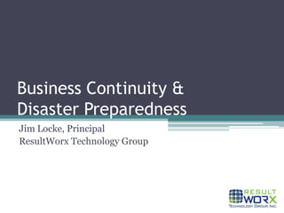 Business Continuity & Disaster Preparedness Jim Locke, Principal ResultWorx Technology Group 