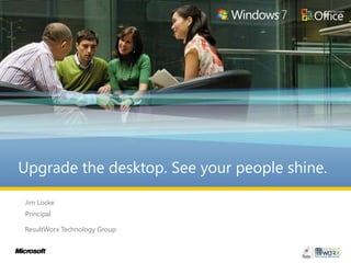 Upgrade the desktop. See your people shine.  Jim Locke Principal ResultWorx Technology Group 