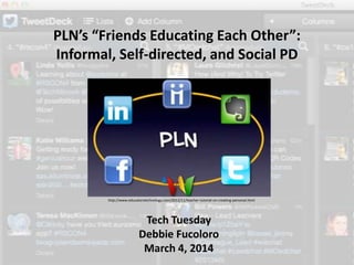 PLN’s “Friends Educating Each Other”:
Informal, Self-directed, and Social PD

http://www.educatorstechnology.com/2012/11/teacher-tutorial-on-creating-personal.html

Tech Tuesday
Debbie Fucoloro
March 4, 2014

 