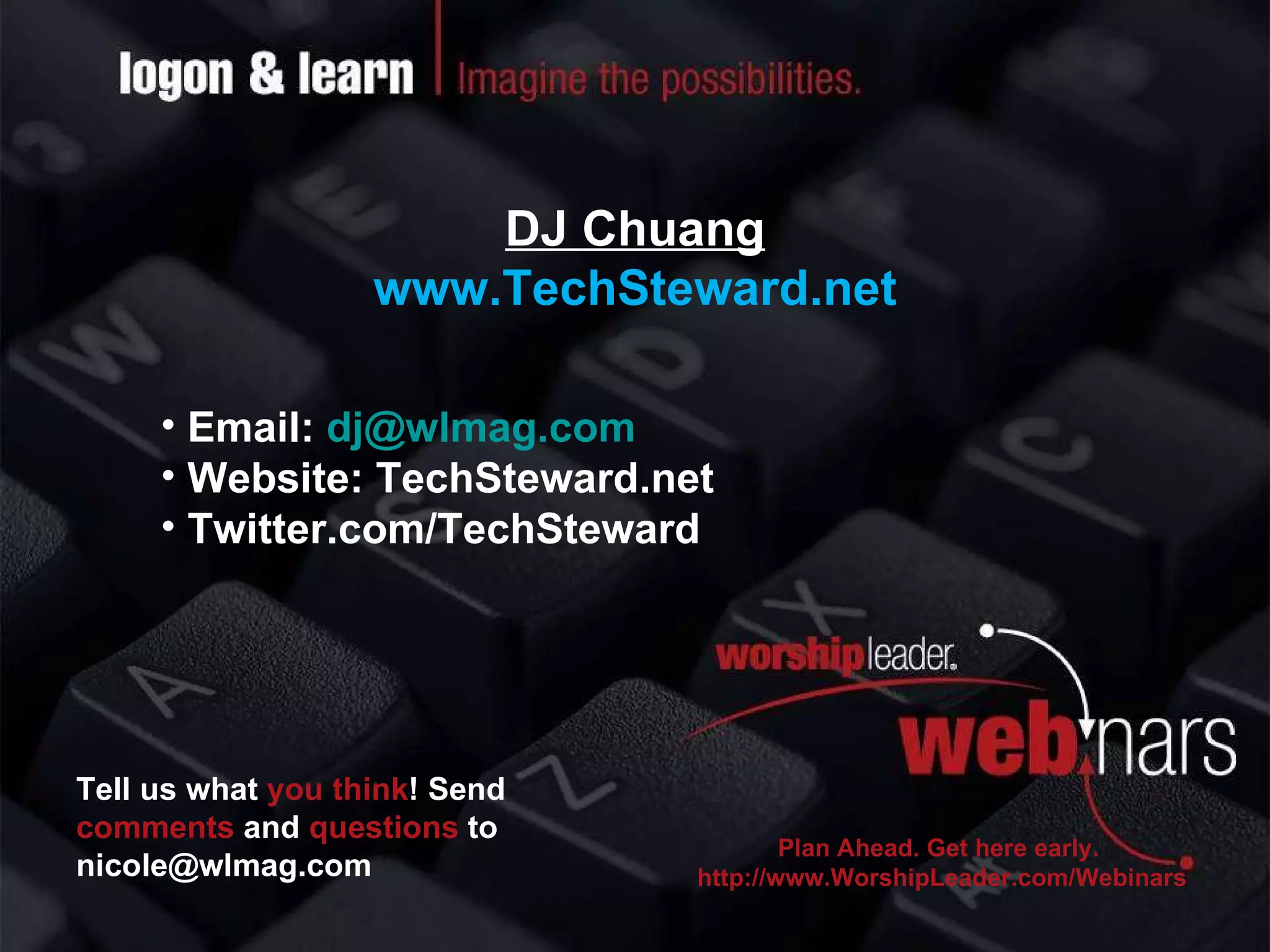 DJ Chuang www.TechSteward.net Email:  [email_address] Website: TechSteward.net Twitter.com/TechSteward Tell us what   you think !   Send  comments  and  questions  to [email_address] Plan Ahead. Get here early.  http://www.WorshipLeader.com/Webinars 