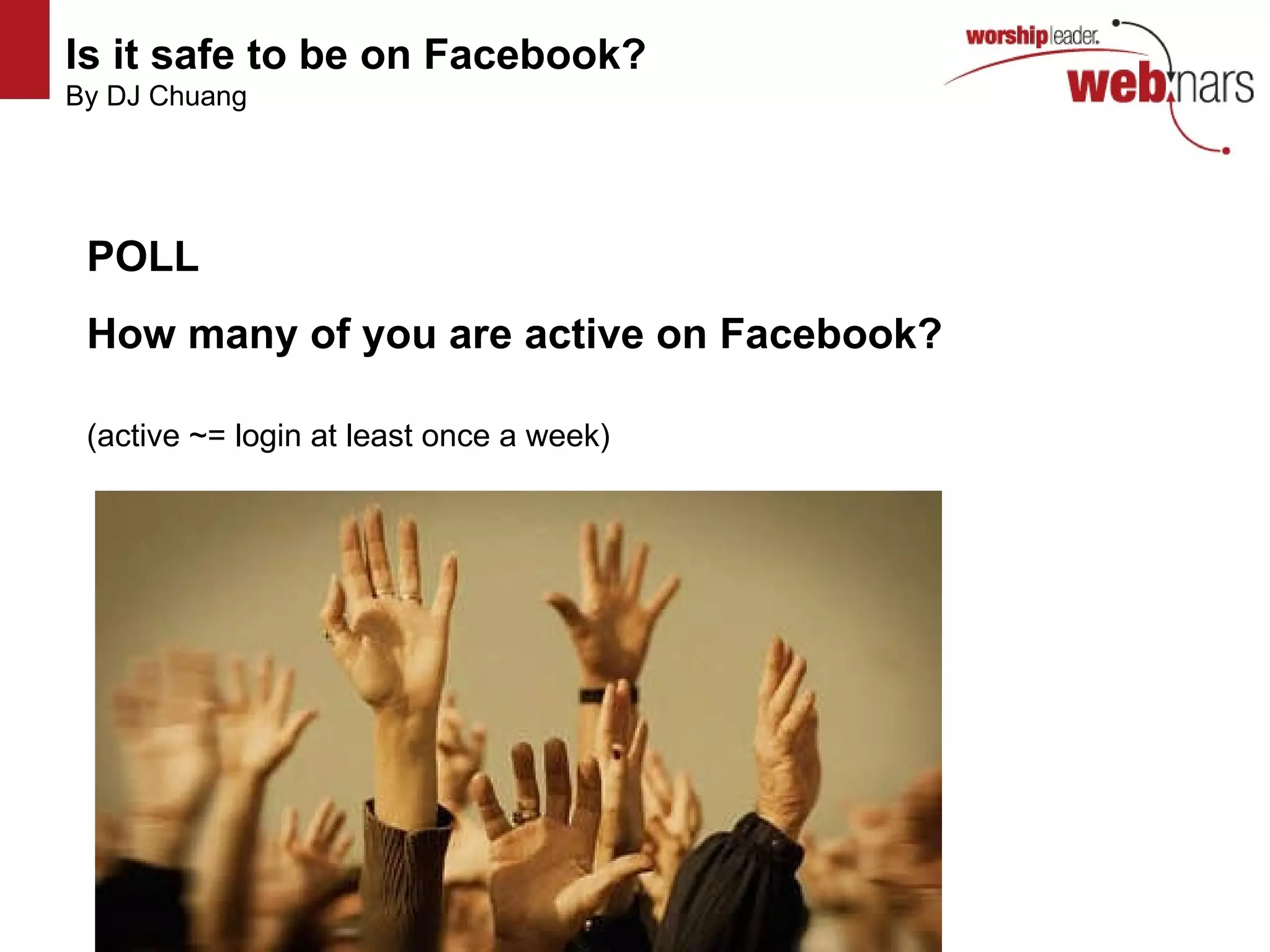 Is it safe to be on Facebook?   By DJ Chuang http://www.flickr.com/photos/mvellandi/3427749387/ http://www.flickr.com/photos/mvellandi/3427749387/ http://www.flickr.com/photos/mvellandi/3427749387/ http://www.flickr.com/photos/mvellandi/3427749387/ POLL How many of you are active on Facebook? (active ~= login at least once a week) 