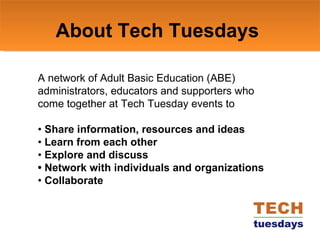 About Tech Tuesdays A network of Adult Basic Education (ABE) administrators, educators and supporters who come together at Tech Tuesday events to •  Share information, resources and ideas  •  Learn from each other  •  Explore and discuss  • Network with individuals and organizations  •  Collaborate 