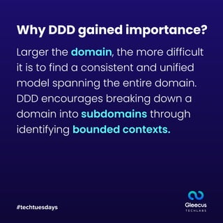 #techtuesdays
Why DDD gained importance?
Larger the domain, the more difficult
it is to find a consistent and unified
model spanning the entire domain.
DDD encourages breaking down a
domain into subdomains through
identifying bounded contexts.
 