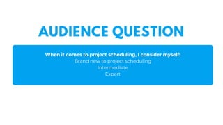 AUDIENCE QUESTION
When it comes to project scheduling, I consider myself:
Brand new to project scheduling
Intermediate
Expert
 