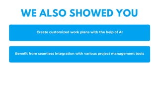 WE ALSO SHOWED YOU
Create customized work plans with the help of AI
Benefit from seamless integration with various project management tools
 