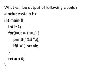 What will be output of following c code?
#include<stdio.h>
int main(){
  int i=1;
  for(i=0;i=-1;i=1) {
     printf("%d ",i);
     if(i!=1) break;
  }
  return 0;
}
 