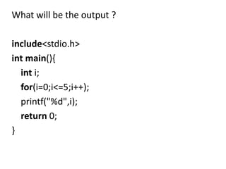 What will be the output ?

include<stdio.h>
int main(){
  int i;
  for(i=0;i<=5;i++);
  printf("%d",i);
  return 0;
}
 