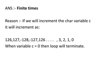 ANS :- Finite times

Reason :- If we will increment the char variable c
it will increment as:

126,127,-128,-127,126 . . . . , 3, 2, 1, 0
When variable c = 0 then loop will terminate.
 