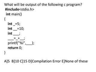 What will be output of the following c program?
 #include<stdio.h>
  int main()
{
   int _=5;
   int __=10;
   int ___;
   ___=_+__;
   printf("%i",___);
   return 0;
}

A]5 B]10 C]15 D]Compilation Error E]None of these
 