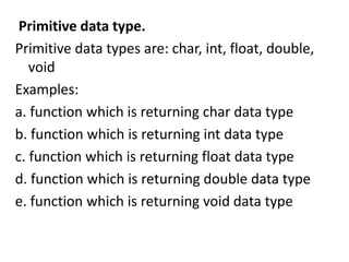 Primitive data type.
Primitive data types are: char, int, float, double,
   void
Examples:
a. function which is returning char data type
b. function which is returning int data type
c. function which is returning float data type
d. function which is returning double data type
e. function which is returning void data type
 