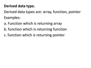 Derived data type.
Derived data types are: array, function, pointer
Examples:
a. Function which is returning array
b. function which is returning function
c. function which is returning pointer
 
