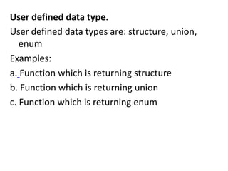 User defined data type.
User defined data types are: structure, union,
   enum
Examples:
a. Function which is returning structure
b. Function which is returning union
c. Function which is returning enum
 